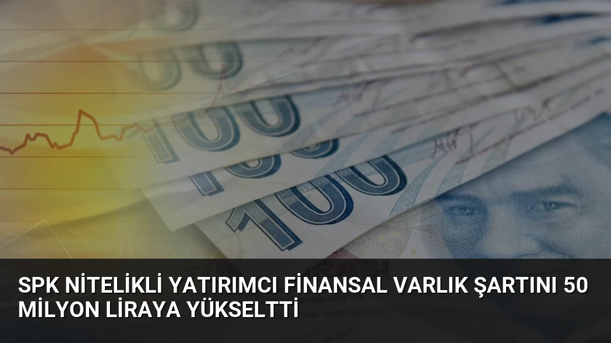 SPK Nitelikli Yatırımcı Finansal Varlık Şartını 50 Milyon Liraya Yükseltti