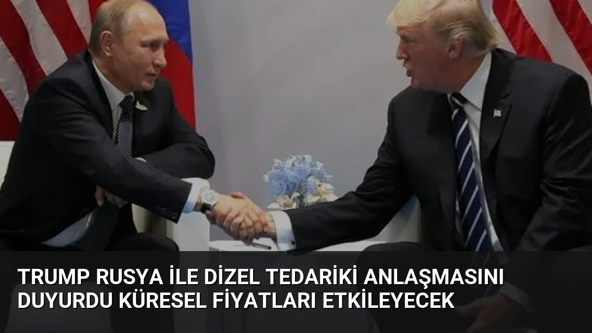 Trump Rusya ile Dizel Tedariki Anlaşmasını Duyurdu Küresel Fiyatları Etkileyecek